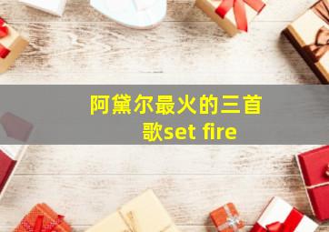 阿黛尔最火的三首歌set fire